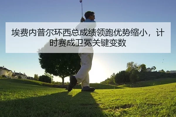 埃费内普尔环西总成绩领跑优势缩小，计时赛成卫冕关键变数